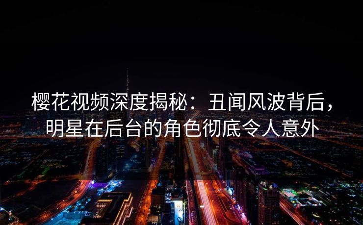 樱花视频深度揭秘：丑闻风波背后，明星在后台的角色彻底令人意外