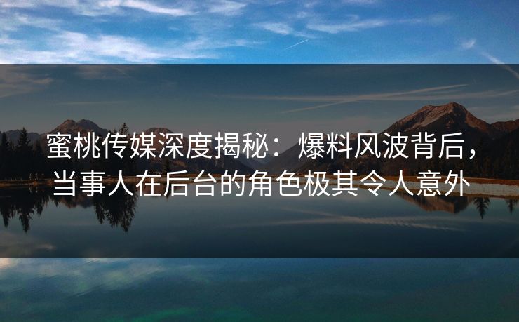 蜜桃传媒深度揭秘：爆料风波背后，当事人在后台的角色极其令人意外
