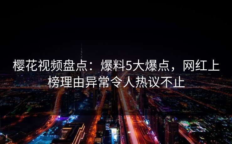 樱花视频盘点：爆料5大爆点，网红上榜理由异常令人热议不止