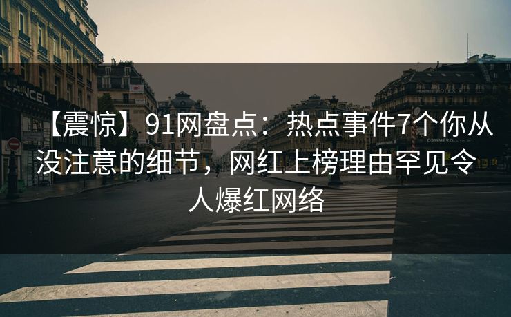 【震惊】91网盘点：热点事件7个你从没注意的细节，网红上榜理由罕见令人爆红网络