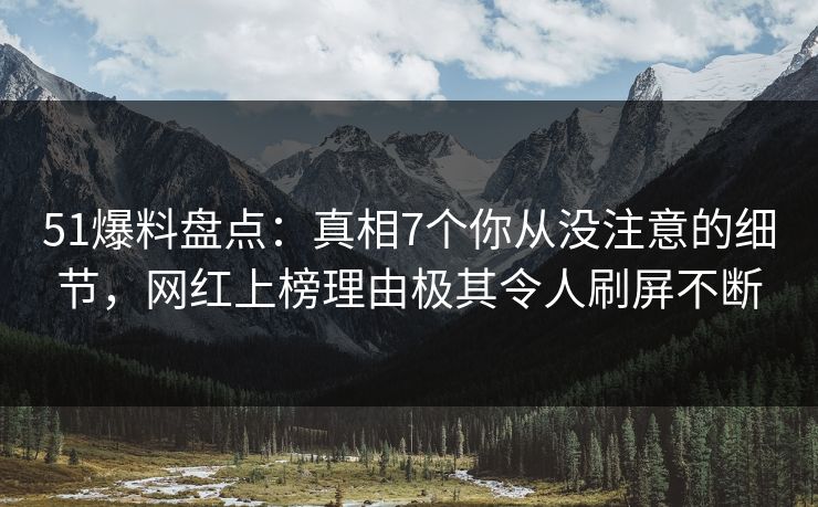 51爆料盘点：真相7个你从没注意的细节，网红上榜理由极其令人刷屏不断