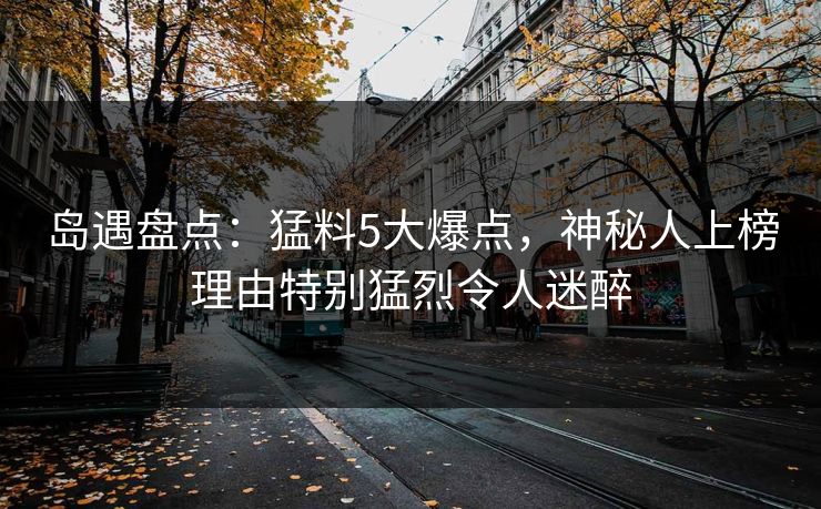 岛遇盘点：猛料5大爆点，神秘人上榜理由特别猛烈令人迷醉