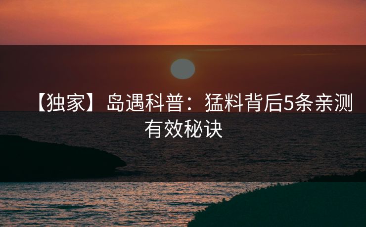 【独家】岛遇科普：猛料背后5条亲测有效秘诀