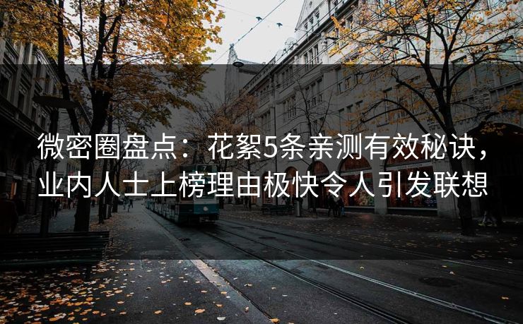 微密圈盘点：花絮5条亲测有效秘诀，业内人士上榜理由极快令人引发联想