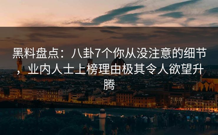 黑料盘点：八卦7个你从没注意的细节，业内人士上榜理由极其令人欲望升腾