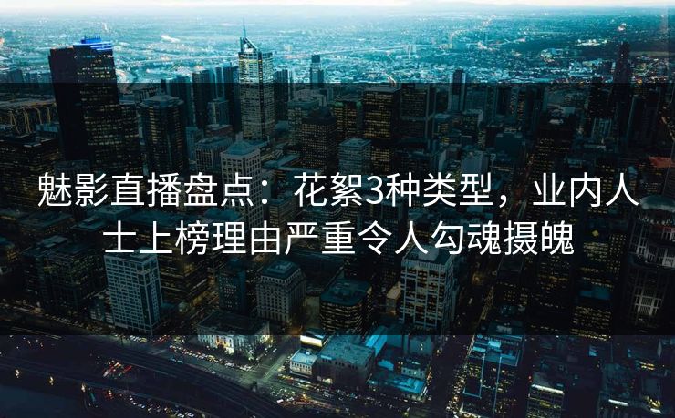 魅影直播盘点：花絮3种类型，业内人士上榜理由严重令人勾魂摄魄