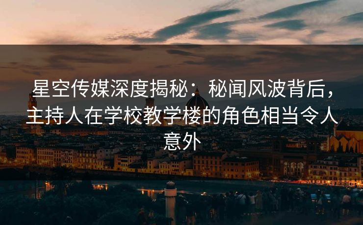 星空传媒深度揭秘：秘闻风波背后，主持人在学校教学楼的角色相当令人意外