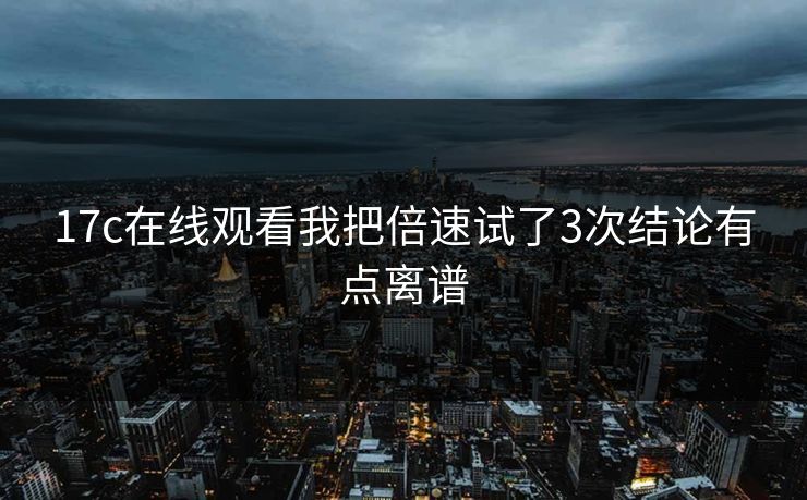 17c在线观看我把倍速试了3次结论有点离谱