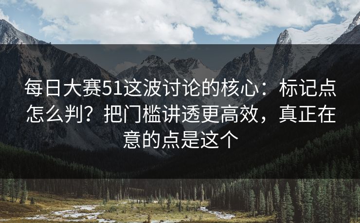 每日大赛51这波讨论的核心：标记点怎么判？把门槛讲透更高效，真正在意的点是这个