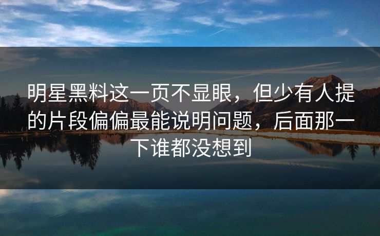 明星黑料这一页不显眼，但少有人提的片段偏偏最能说明问题，后面那一下谁都没想到