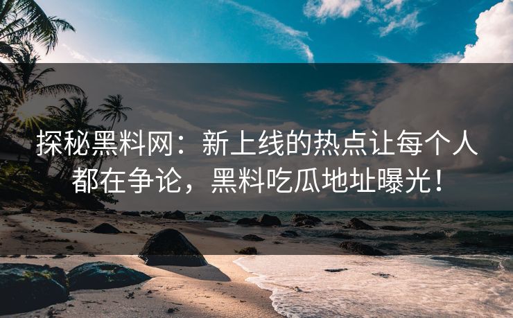 探秘黑料网：新上线的热点让每个人都在争论，黑料吃瓜地址曝光！