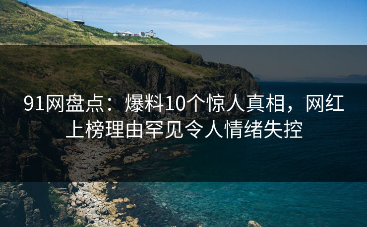 91网盘点:爆料10个惊人真相,网红上榜理由罕见令人情绪失控 91网盘点:爆料10个惊人真相,网红上榜理由罕见令人情绪失控