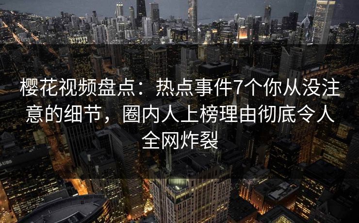 樱花视频盘点：热点事件7个你从没注意的细节，圈内人上榜理由彻底令人全网炸裂