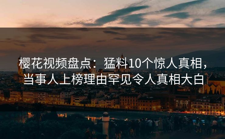 樱花视频盘点：猛料10个惊人真相，当事人上榜理由罕见令人真相大白