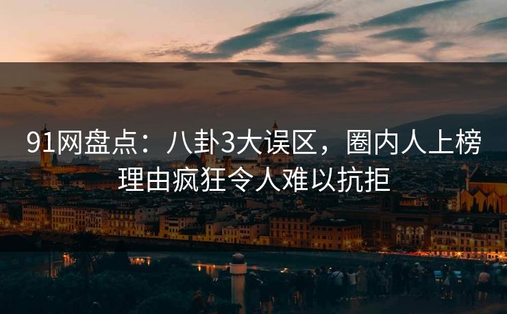 91网盘点：八卦3大误区，圈内人上榜理由疯狂令人难以抗拒