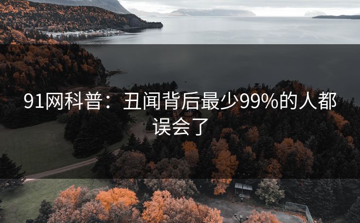 91网科普：丑闻背后最少99%的人都误会了