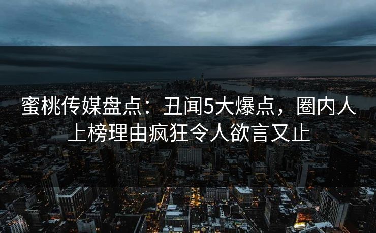 蜜桃传媒盘点：丑闻5大爆点，圈内人上榜理由疯狂令人欲言又止