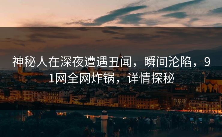 神秘人在深夜遭遇丑闻，瞬间沦陷，91网全网炸锅，详情探秘