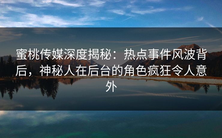 蜜桃传媒深度揭秘：热点事件风波背后，神秘人在后台的角色疯狂令人意外