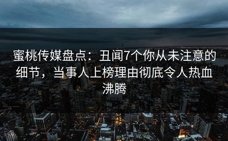 蜜桃传媒盘点：丑闻7个你从未注意的细节，当事人上榜理由彻底令人热血沸腾