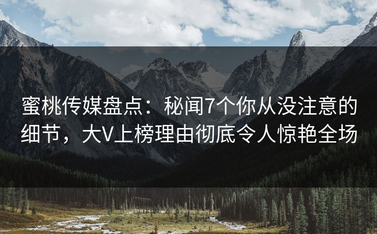 蜜桃传媒盘点：秘闻7个你从没注意的细节，大V上榜理由彻底令人惊艳全场