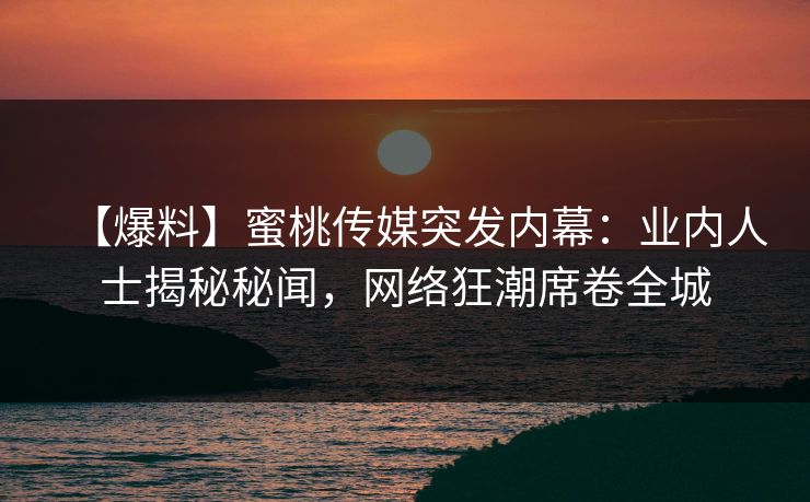 【爆料】蜜桃传媒突发内幕：业内人士揭秘秘闻，网络狂潮席卷全城