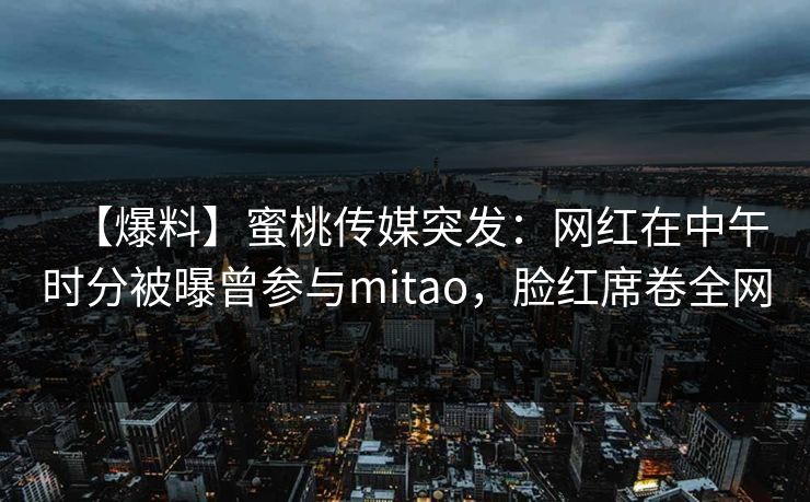 【爆料】蜜桃传媒突发：网红在中午时分被曝曾参与mitao，脸红席卷全网