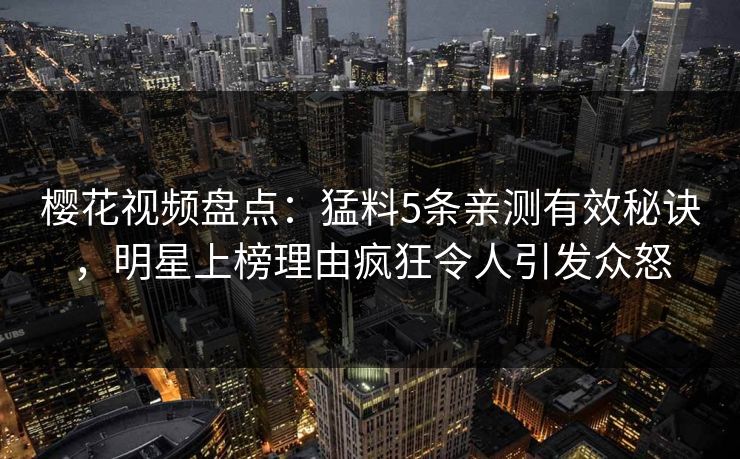 樱花视频盘点：猛料5条亲测有效秘诀，明星上榜理由疯狂令人引发众怒