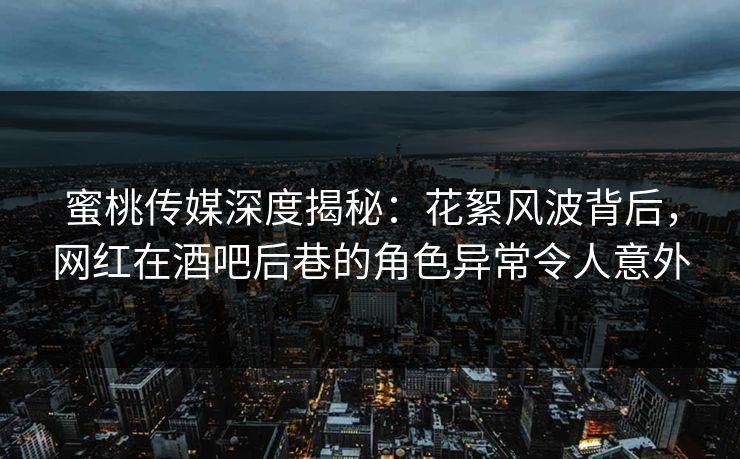 蜜桃传媒深度揭秘：花絮风波背后，网红在酒吧后巷的角色异常令人意外