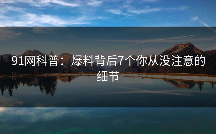 91网科普：爆料背后7个你从没注意的细节