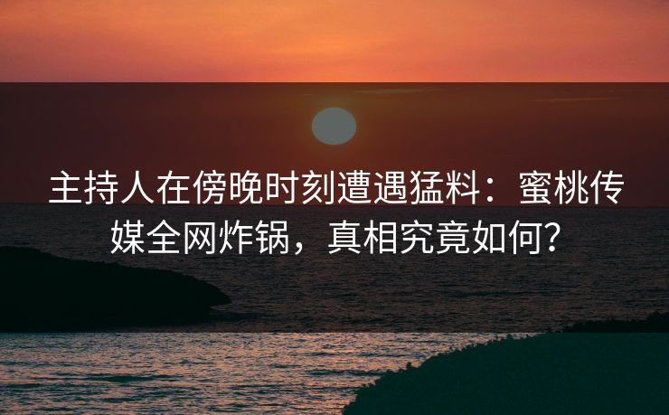 主持人在傍晚时刻遭遇猛料：蜜桃传媒全网炸锅，真相究竟如何？
