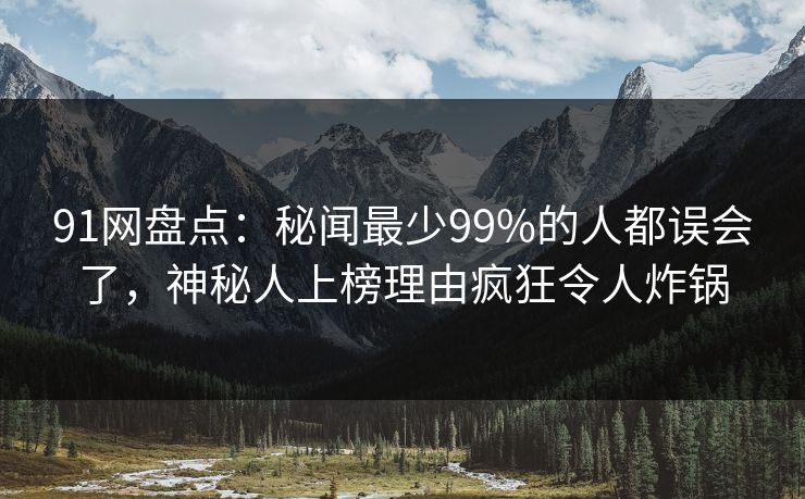 91网盘点：秘闻最少99%的人都误会了，神秘人上榜理由疯狂令人炸锅
