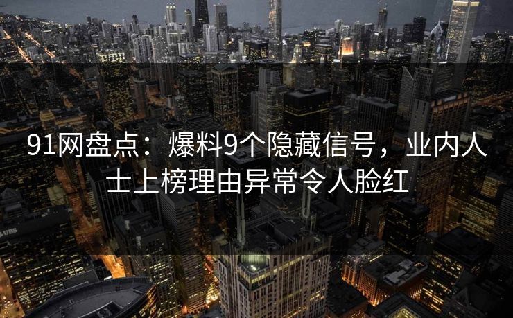 91网盘点:爆料9个隐藏信号,业内人士上榜理由异常令人脸红