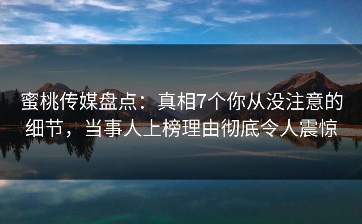 蜜桃传媒盘点：真相7个你从没注意的细节，当事人上榜理由彻底令人震惊