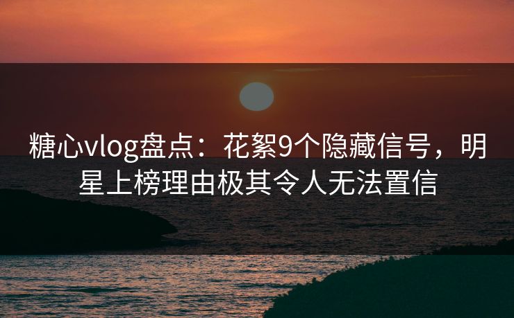 糖心vlog盘点:花絮9个隐藏信号,明星上榜理由极其令人无法置信 糖心vlog盘点:花絮9个隐藏信号,明星上榜理由极其令人无法置信