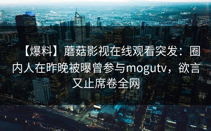 【爆料】蘑菇影视在线观看突发：圈内人在昨晚被曝曾参与mogutv，欲言又止席卷全网