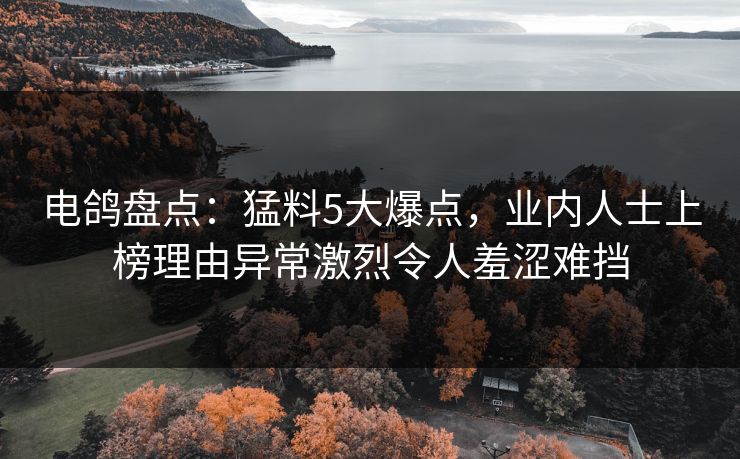 电鸽盘点：猛料5大爆点，业内人士上榜理由异常激烈令人羞涩难挡