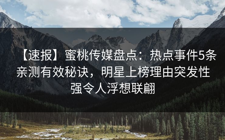 【速报】蜜桃传媒盘点：热点事件5条亲测有效秘诀，明星上榜理由突发性强令人浮想联翩