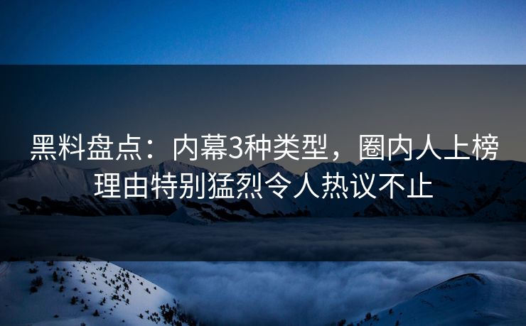 黑料盘点:内幕3种类型,圈内人上榜理由特别猛烈令人热议不止