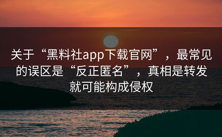 关于“黑料社app下载官网”，最常见的误区是“反正匿名”，真相是转发就可能构成侵权