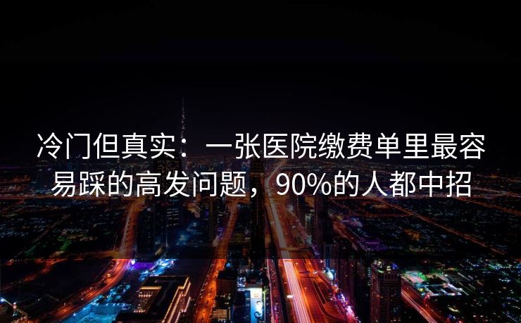 冷门但真实：一张医院缴费单里最容易踩的高发问题，90%的人都中招