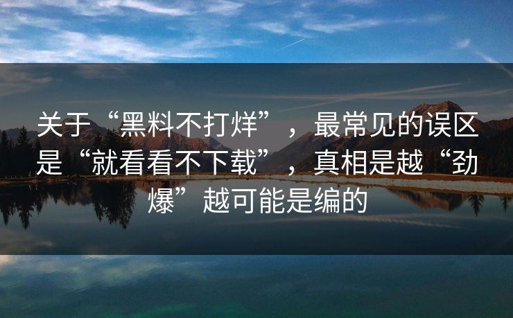 关于“黑料不打烊”，最常见的误区是“就看看不下载”，真相是越“劲爆”越可能是编的