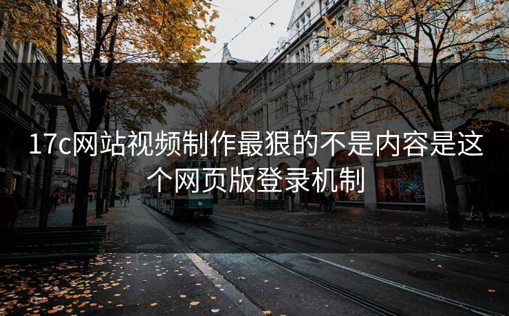 17c网站视频制作最狠的不是内容是这个网页版登录机制