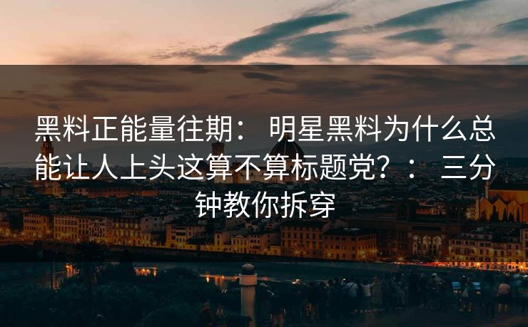 黑料正能量往期： 明星黑料为什么总能让人上头这算不算标题党？： 三分钟教你拆穿