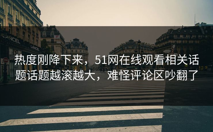 热度刚降下来,51网在线观看相关话题话题越滚越大,难怪评论区吵翻了