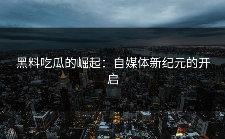 黑料吃瓜的崛起:自媒体新纪元的开启