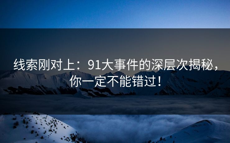 线索刚对上:91大事件的深层次揭秘,你一定不能错过!